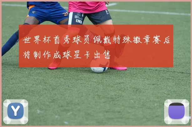 世界杯首秀球员佩戴特殊徽章赛后将制作成球星卡出售