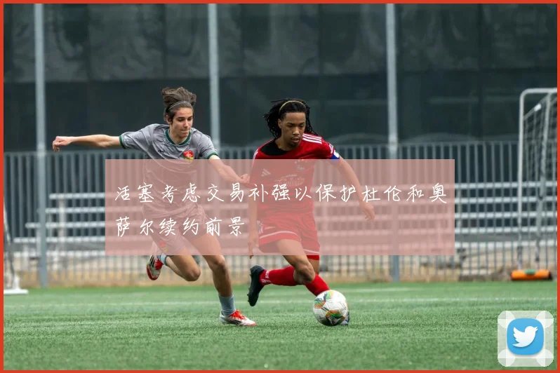 活塞考虑交易补强以保护杜伦和奥萨尔续约前景
