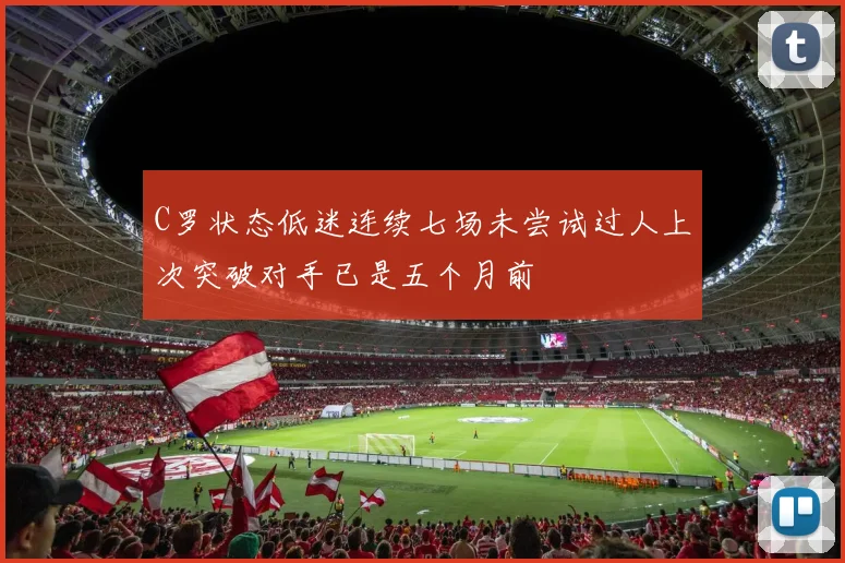 C罗状态低迷连续七场未尝试过人上次突破对手已是五个月前