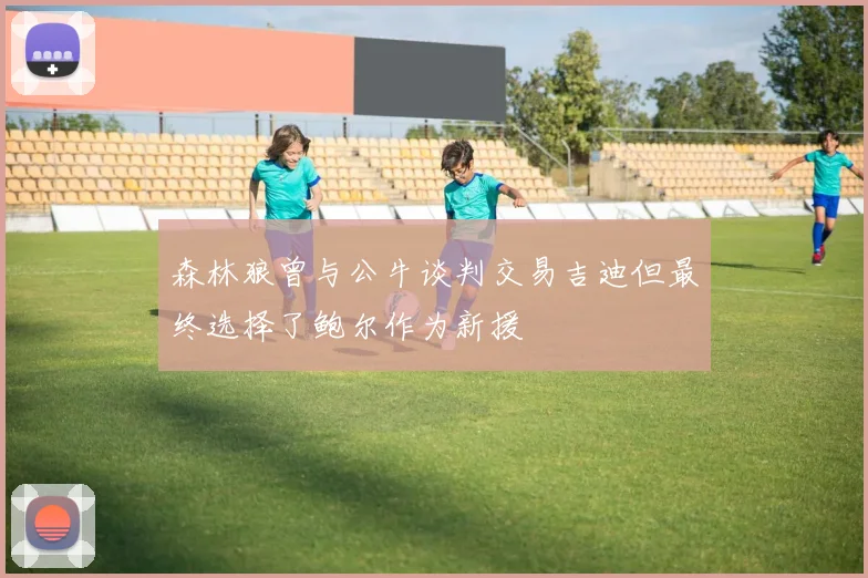 森林狼曾与公牛谈判交易吉迪但最终选择了鲍尔作为新援