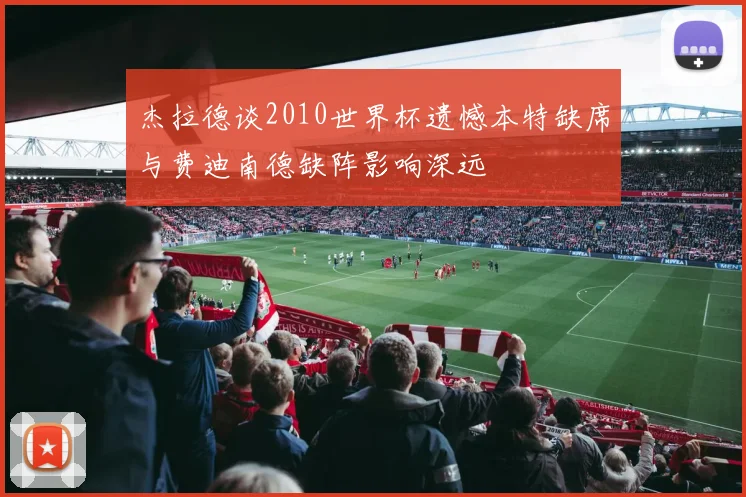 杰拉德谈2010世界杯遗憾本特缺席与费迪南德缺阵影响深远