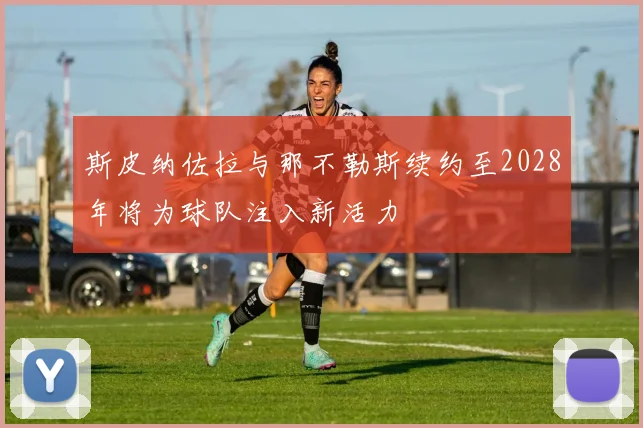 斯皮纳佐拉与那不勒斯续约至2028年将为球队注入新活力