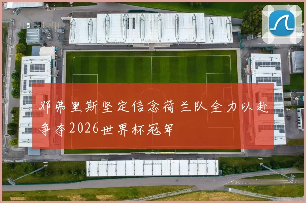 邓弗里斯坚定信念荷兰队全力以赴争夺2026世界杯冠军