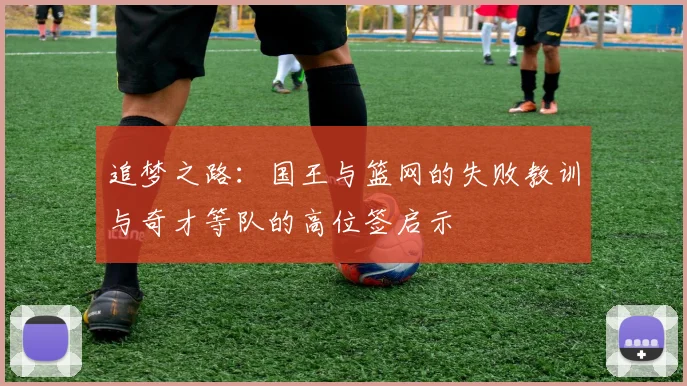 追梦之路：国王与篮网的失败教训与奇才等队的高位签启示