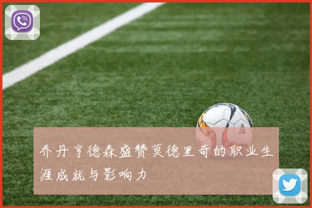 乔丹亨德森盛赞莫德里奇的职业生涯成就与影响力