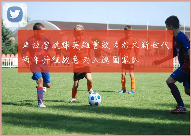 库拉索进球英雄曾效力尤文新世代两年并征战意丙入选国家队