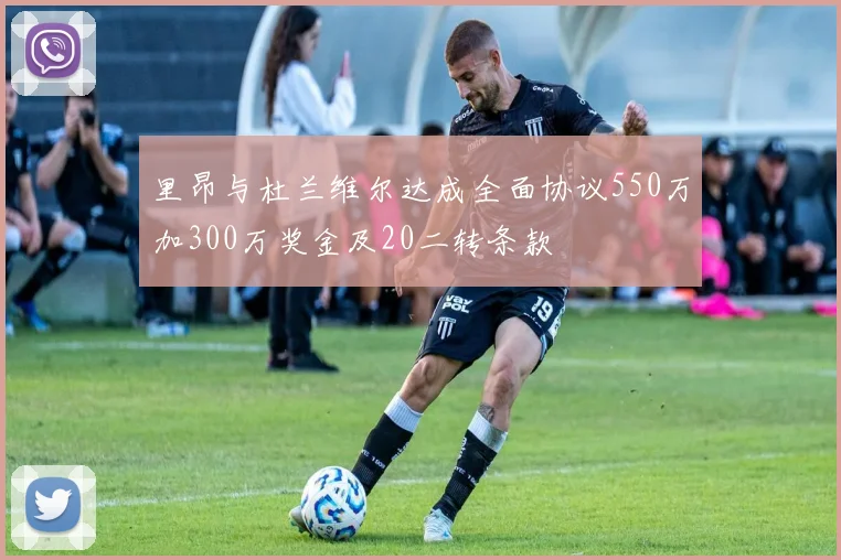 里昂与杜兰维尔达成全面协议550万加300万奖金及20二转条款