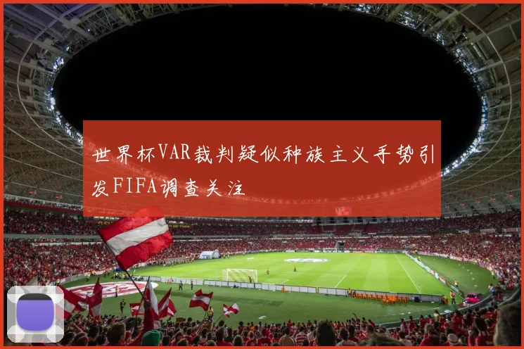 世界杯VAR裁判疑似种族主义手势引发FIFA调查关注