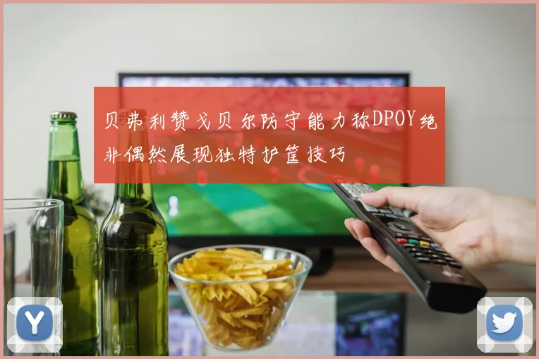 贝弗利赞戈贝尔防守能力称DPOY绝非偶然展现独特护筐技巧