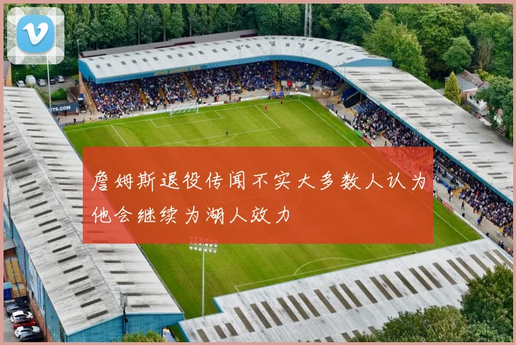 詹姆斯退役传闻不实大多数人认为他会继续为湖人效力
