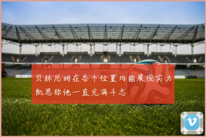 贝林厄姆在各个位置均能展现实力凯恩称他一直充满斗志