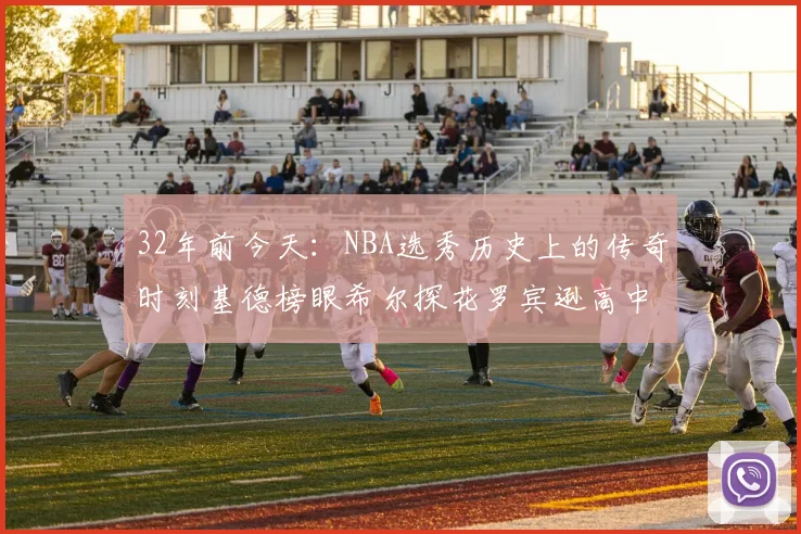 32年前今天：NBA选秀历史上的传奇时刻基德榜眼希尔探花罗宾逊高中状元回顾