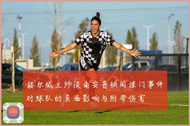 赫尔城主帅谈南安普顿间谍门事件对球队的负面影响与附带伤害