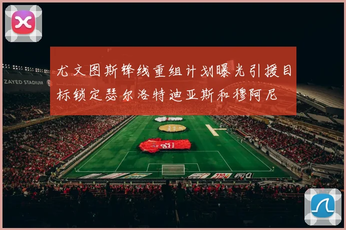 尤文图斯锋线重组计划曝光引援目标锁定瑟尔洛特迪亚斯和穆阿尼