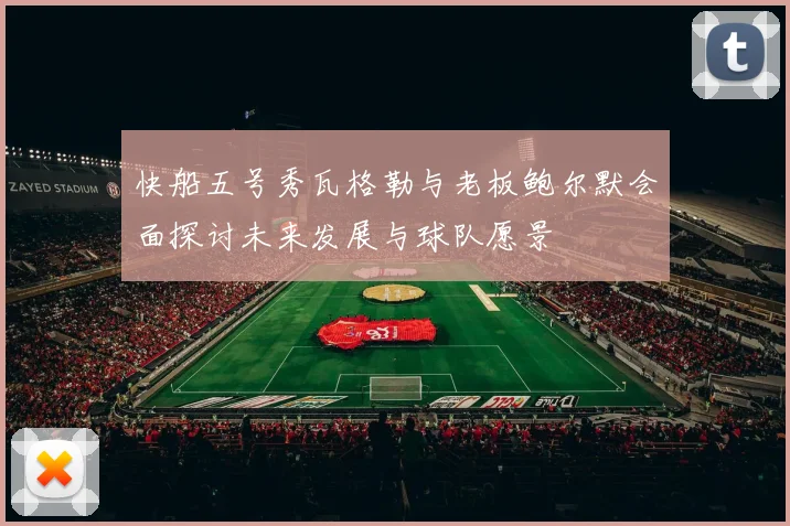 快船五号秀瓦格勒与老板鲍尔默会面探讨未来发展与球队愿景