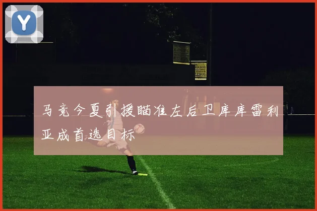马竞今夏引援瞄准左后卫库库雷利亚成首选目标