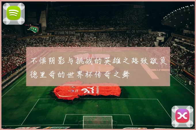 不惧阴影与挑战的英雄之路致敬莫德里奇的世界杯传奇之舞