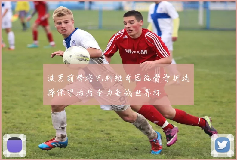 波黑前锋塔巴科维奇因跖骨骨折选择保守治疗全力备战世界杯