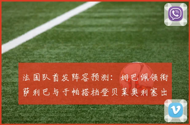 法国队首发阵容预测：姆巴佩领衔萨利巴与于帕搭档登贝莱奥利塞出战