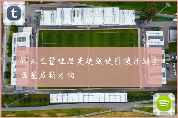 AC米兰管理层更迭致使引援计划全面重启新方向