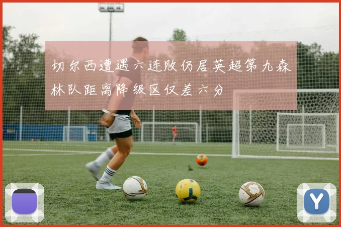 切尔西遭遇六连败仍居英超第九森林队距离降级区仅差六分
