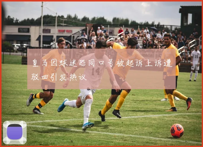 皇马因球迷恐同口号被起诉上诉遭驳回引发热议